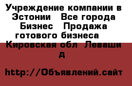 Учреждение компании в Эстонии - Все города Бизнес » Продажа готового бизнеса   . Кировская обл.,Леваши д.